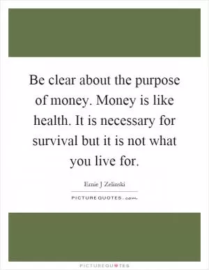 Be clear about the purpose of money. Money is like health. It is necessary for survival but it is not what you live for Picture Quote #1