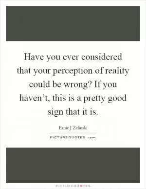 Have you ever considered that your perception of reality could be wrong? If you haven’t, this is a pretty good sign that it is Picture Quote #1