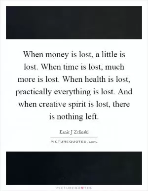 When money is lost, a little is lost. When time is lost, much more is lost. When health is lost, practically everything is lost. And when creative spirit is lost, there is nothing left Picture Quote #1