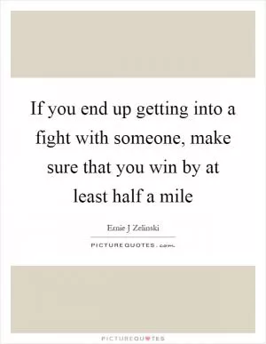 If you end up getting into a fight with someone, make sure that you win by at least half a mile Picture Quote #1