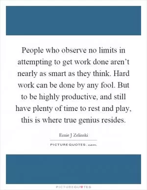 People who observe no limits in attempting to get work done aren’t nearly as smart as they think. Hard work can be done by any fool. But to be highly productive, and still have plenty of time to rest and play, this is where true genius resides Picture Quote #1