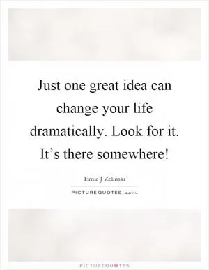 Just one great idea can change your life dramatically. Look for it. It’s there somewhere! Picture Quote #1