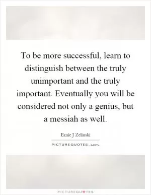 To be more successful, learn to distinguish between the truly unimportant and the truly important. Eventually you will be considered not only a genius, but a messiah as well Picture Quote #1