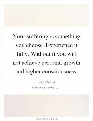 Your suffering is something you choose. Experience it fully. Without it you will not achieve personal growth and higher consciousness Picture Quote #1