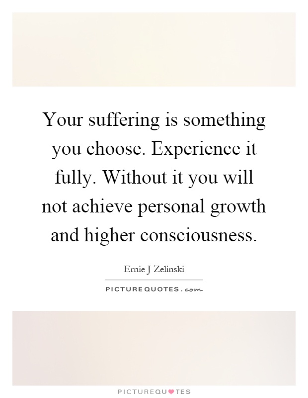 Your suffering is something you choose. Experience it fully. Without it you will not achieve personal growth and higher consciousness Picture Quote #1