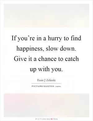 If you’re in a hurry to find happiness, slow down. Give it a chance to catch up with you Picture Quote #1