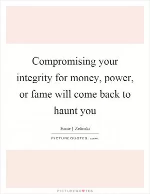 Compromising your integrity for money, power, or fame will come back to haunt you Picture Quote #1