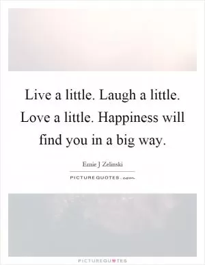 Live a little. Laugh a little. Love a little. Happiness will find you in a big way Picture Quote #1