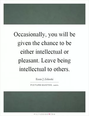 Occasionally, you will be given the chance to be either intellectual or pleasant. Leave being intellectual to others Picture Quote #1