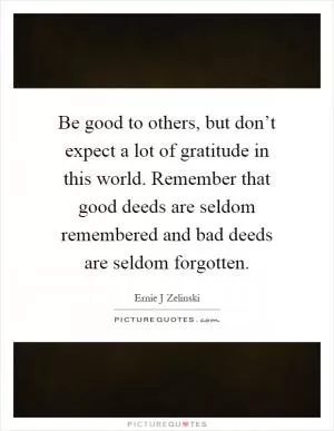 Be good to others, but don’t expect a lot of gratitude in this world. Remember that good deeds are seldom remembered and bad deeds are seldom forgotten Picture Quote #1