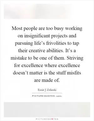 Most people are too busy working on insignificant projects and pursuing life’s frivolities to tap their creative abilities. It’s a mistake to be one of them. Striving for excellence where excellence doesn’t matter is the stuff misfits are made of Picture Quote #1