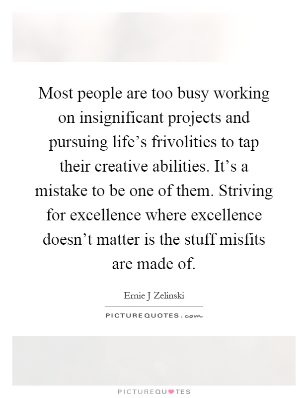 Most people are too busy working on insignificant projects and pursuing life's frivolities to tap their creative abilities. It's a mistake to be one of them. Striving for excellence where excellence doesn't matter is the stuff misfits are made of Picture Quote #1