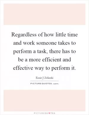 Regardless of how little time and work someone takes to perform a task, there has to be a more efficient and effective way to perform it Picture Quote #1