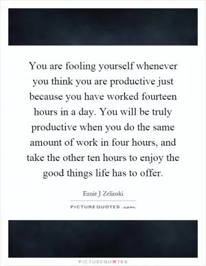 You are fooling yourself whenever you think you are productive just because you have worked fourteen hours in a day. You will be truly productive when you do the same amount of work in four hours, and take the other ten hours to enjoy the good things life has to offer Picture Quote #1