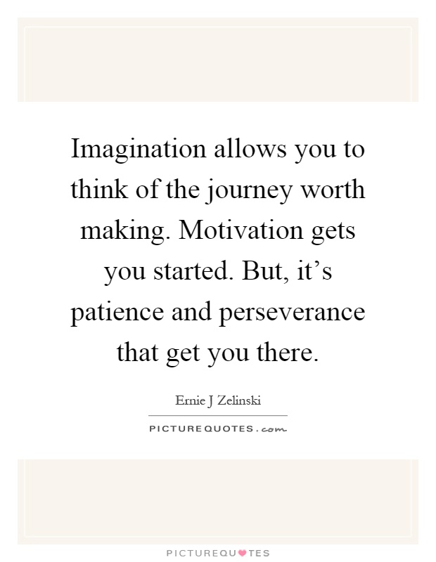 Imagination allows you to think of the journey worth making. Motivation gets you started. But, it's patience and perseverance that get you there Picture Quote #1