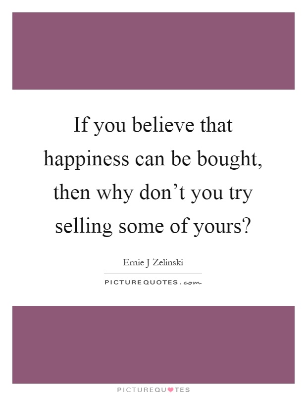 If you believe that happiness can be bought, then why don't you try selling some of yours? Picture Quote #1