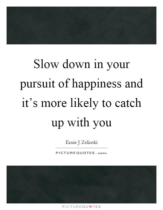 Slow down in your pursuit of happiness and it's more likely to catch up with you Picture Quote #1