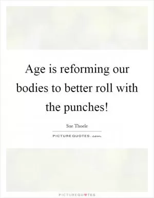 Age is reforming our bodies to better roll with the punches! Picture Quote #1