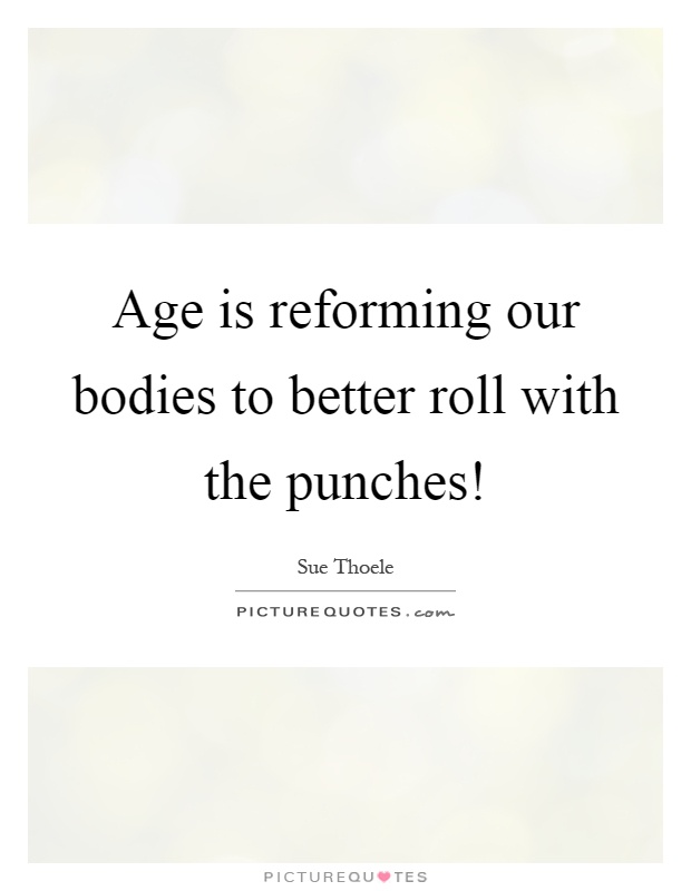 Age is reforming our bodies to better roll with the punches! Picture Quote #1