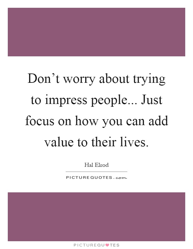 Don't worry about trying to impress people... Just focus on how you can add value to their lives Picture Quote #1