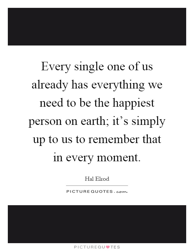 Every single one of us already has everything we need to be the happiest person on earth; it's simply up to us to remember that in every moment Picture Quote #1