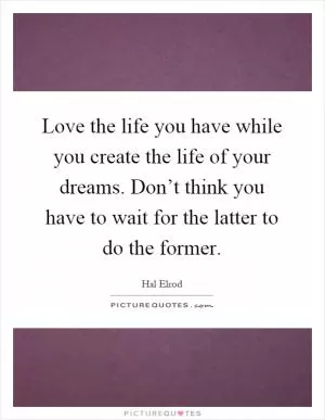 Love the life you have while you create the life of your dreams. Don’t think you have to wait for the latter to do the former Picture Quote #1