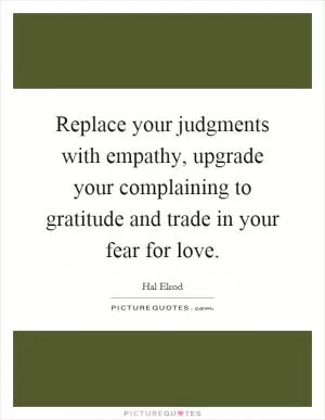Replace your judgments with empathy, upgrade your complaining to gratitude and trade in your fear for love Picture Quote #1