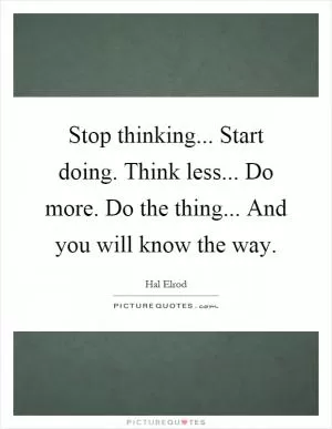 Stop thinking... Start doing. Think less... Do more. Do the thing... And you will know the way Picture Quote #1