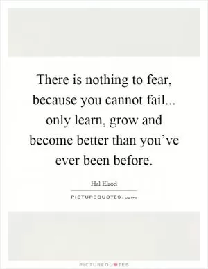 There is nothing to fear, because you cannot fail... only learn, grow and become better than you’ve ever been before Picture Quote #1