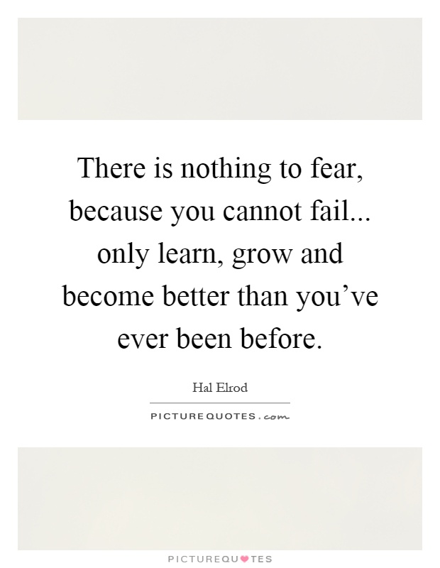 There is nothing to fear, because you cannot fail... only learn, grow and become better than you've ever been before Picture Quote #1