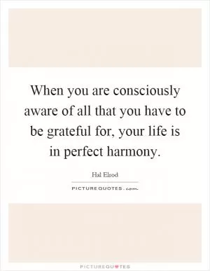 When you are consciously aware of all that you have to be grateful for, your life is in perfect harmony Picture Quote #1