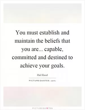 You must establish and maintain the beliefs that you are... capable, committed and destined to achieve your goals Picture Quote #1