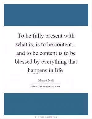 To be fully present with what is, is to be content... and to be content is to be blessed by everything that happens in life Picture Quote #1