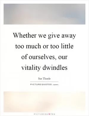 Whether we give away too much or too little of ourselves, our vitality dwindles Picture Quote #1