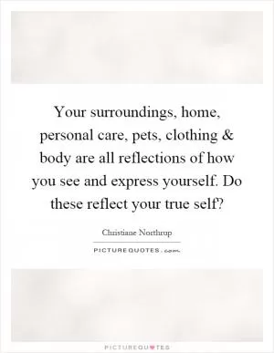 Your surroundings, home, personal care, pets, clothing and body are all reflections of how you see and express yourself. Do these reflect your true self? Picture Quote #1