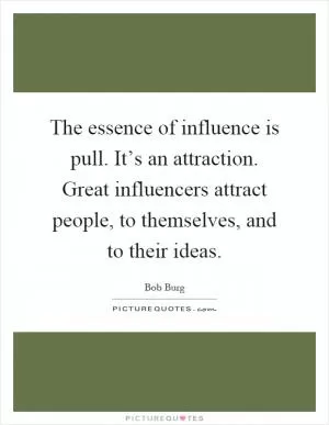 The essence of influence is pull. It’s an attraction. Great influencers attract people, to themselves, and to their ideas Picture Quote #1