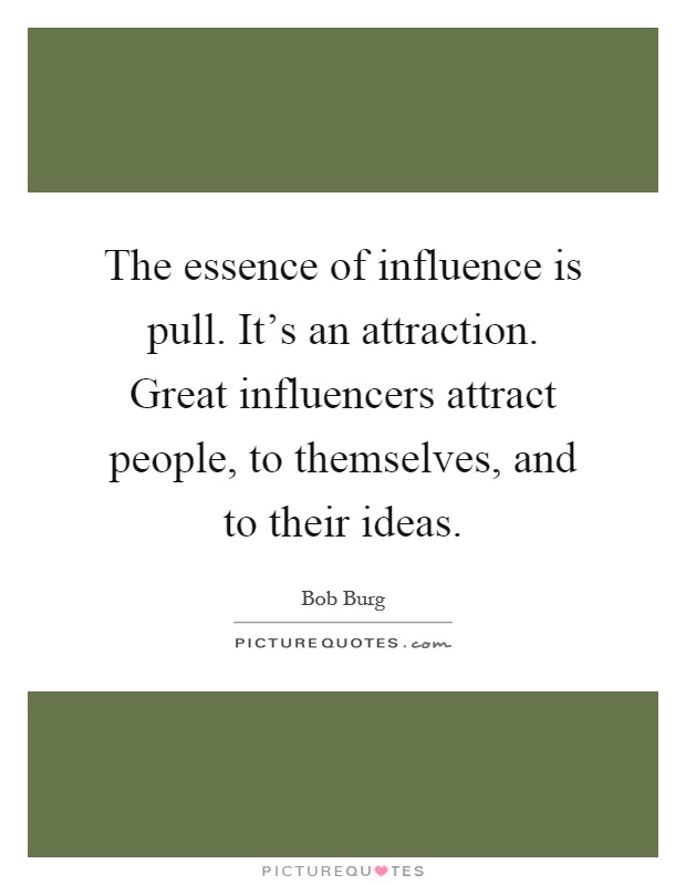 The essence of influence is pull. It's an attraction. Great influencers attract people, to themselves, and to their ideas Picture Quote #1