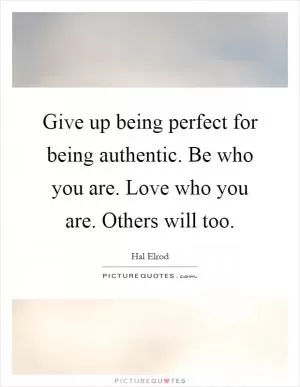 Give up being perfect for being authentic. Be who you are. Love who you are. Others will too Picture Quote #1