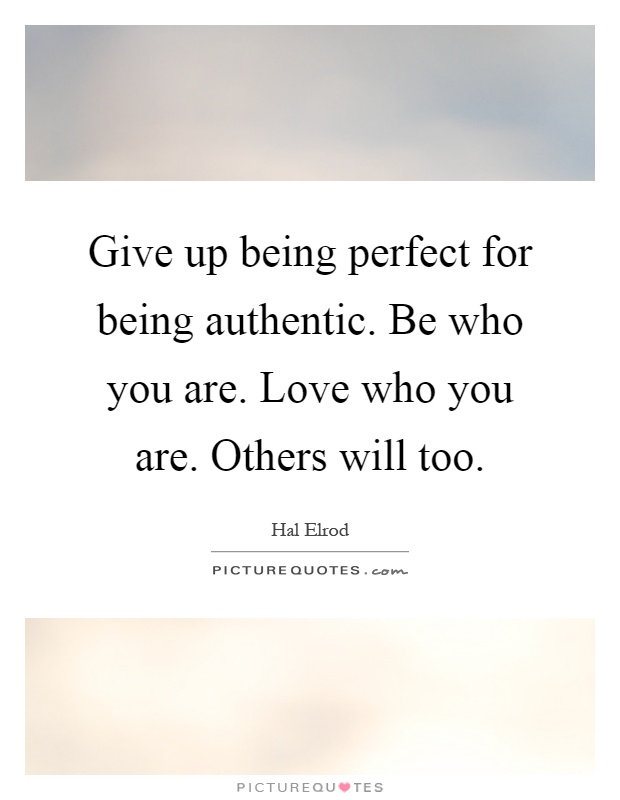 Give up being perfect for being authentic. Be who you are. Love who you are. Others will too Picture Quote #1