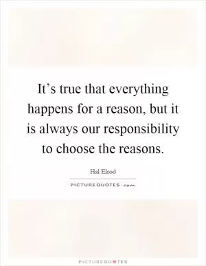 It’s true that everything happens for a reason, but it is always our responsibility to choose the reasons Picture Quote #1