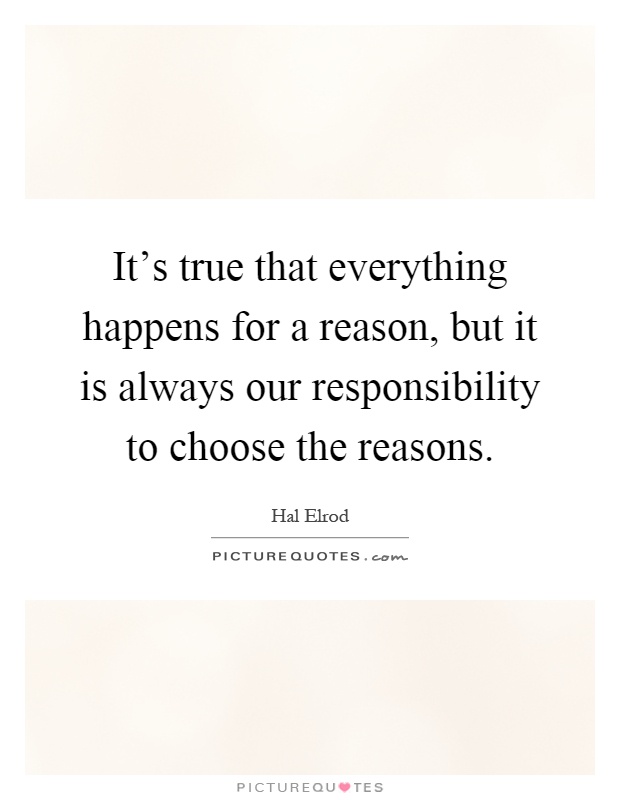 It's true that everything happens for a reason, but it is always our responsibility to choose the reasons Picture Quote #1