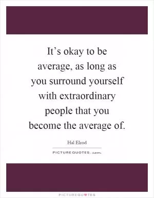 It’s okay to be average, as long as you surround yourself with extraordinary people that you become the average of Picture Quote #1