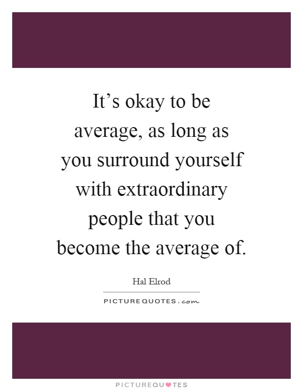 It's okay to be average, as long as you surround yourself with extraordinary people that you become the average of Picture Quote #1