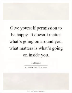 Give yourself permission to be happy. It doesn’t matter what’s going on around you, what matters is what’s going on inside you Picture Quote #1