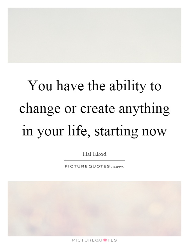 You have the ability to change or create anything in your life, starting now Picture Quote #1