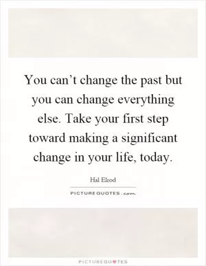 You can’t change the past but you can change everything else. Take your first step toward making a significant change in your life, today Picture Quote #1