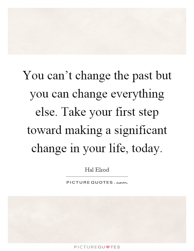 You can't change the past but you can change everything else. Take your first step toward making a significant change in your life, today Picture Quote #1
