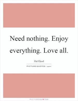 Need nothing. Enjoy everything. Love all Picture Quote #1