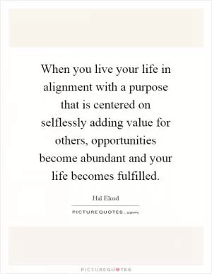 When you live your life in alignment with a purpose that is centered on selflessly adding value for others, opportunities become abundant and your life becomes fulfilled Picture Quote #1