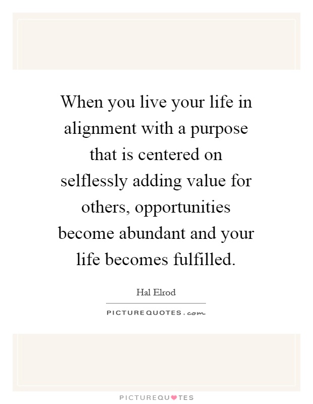When you live your life in alignment with a purpose that is centered on selflessly adding value for others, opportunities become abundant and your life becomes fulfilled Picture Quote #1